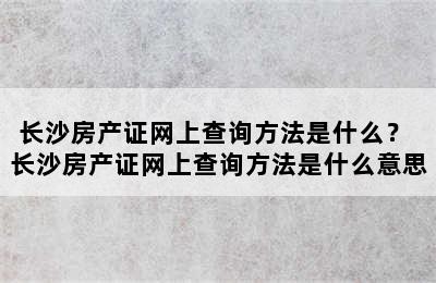 长沙房产证网上查询方法是什么？ 长沙房产证网上查询方法是什么意思